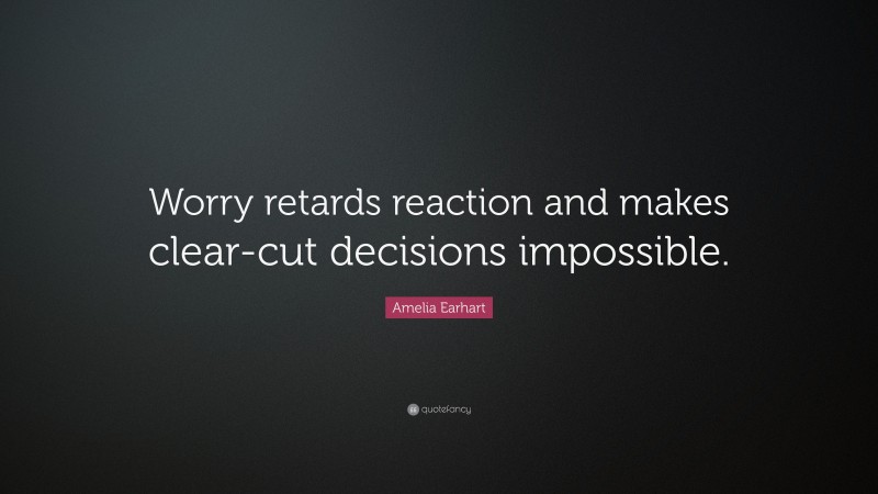 Amelia Earhart Quote: “Worry retards reaction and makes clear-cut decisions impossible.”