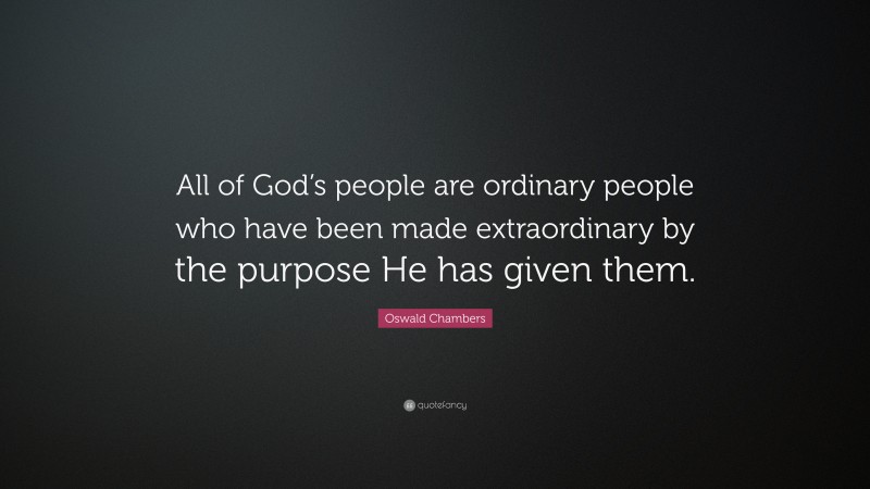 Oswald Chambers Quote: “All of God’s people are ordinary people who have been made extraordinary by the purpose He has given them.”