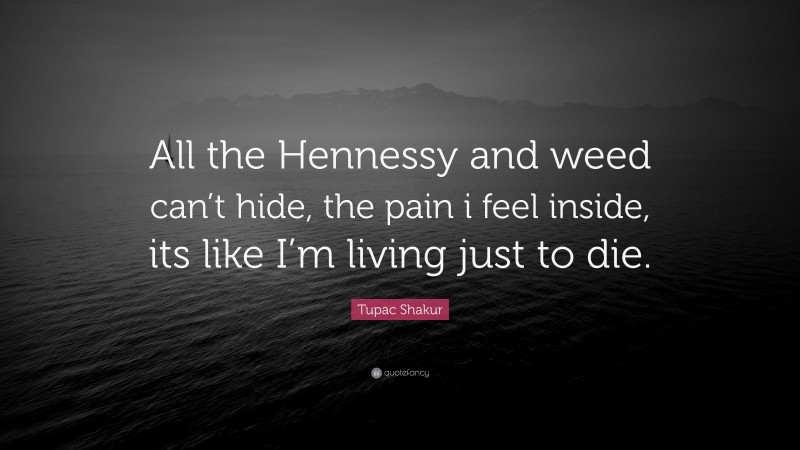 Tupac Shakur Quote: “All the Hennessy and weed can’t hide, the pain i feel inside, its like I’m living just to die.”