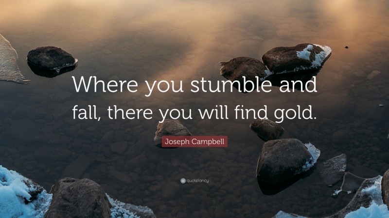 Joseph Campbell Quote: “Where you stumble and fall, there you will find gold.”