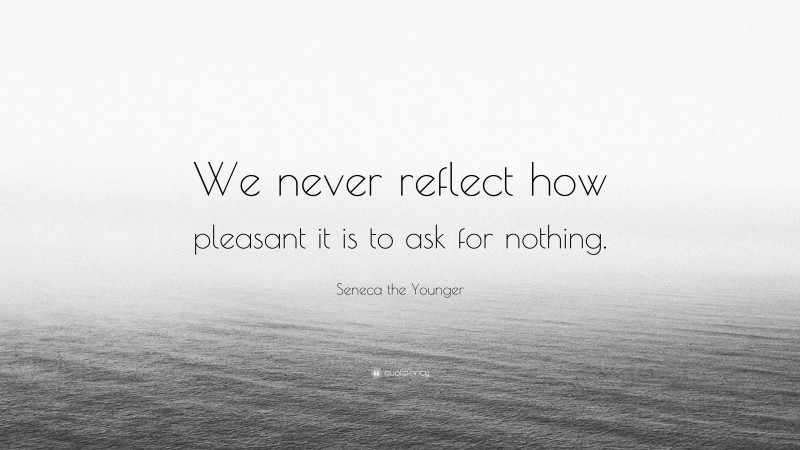 Seneca the Younger Quote: “We never reflect how pleasant it is to ask for nothing.”