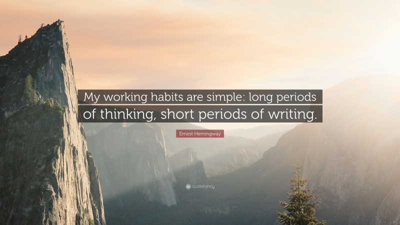 Ernest Hemingway Quote: “My working habits are simple: long periods of thinking, short periods of writing.”