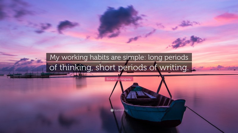 Ernest Hemingway Quote: “My working habits are simple: long periods of thinking, short periods of writing.”