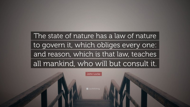 John Locke Quote: “The state of nature has a law of nature to govern it, which obliges every one: and reason, which is that law, teaches all mankind, who will but consult it.”