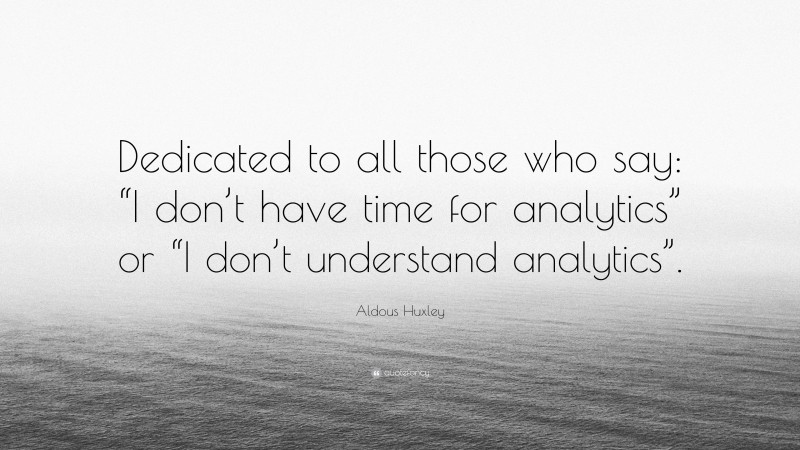 Aldous Huxley Quote: “Dedicated to all those who say: “I don’t have time for analytics” or “I don’t understand analytics”.”