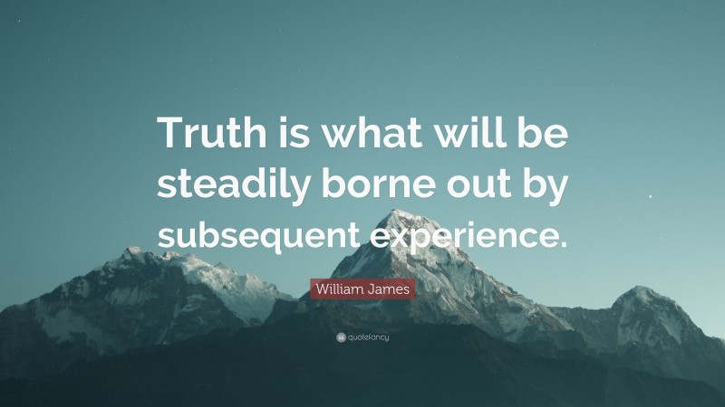 William James Quote: “Truth is what will be steadily borne out by subsequent experience.”