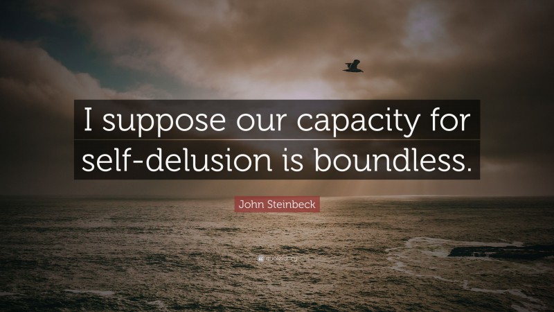 John Steinbeck Quote: “I suppose our capacity for self-delusion is boundless.”