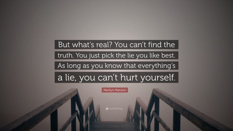 Marilyn Manson Quote: “But what’s real? You can’t find the truth. You just pick the lie you like best. As long as you know that everything’s a lie, you can’t hurt yourself.”