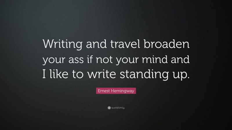 Ernest Hemingway Quote: “Writing and travel broaden your ass if not your mind and I like to write standing up.”