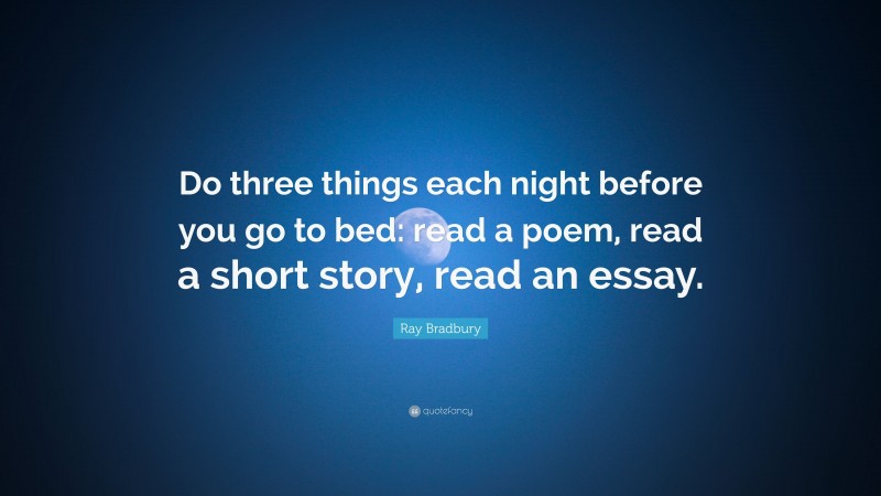 Ray Bradbury Quote: “Do three things each night before you go to bed: read a poem, read a short story, read an essay.”