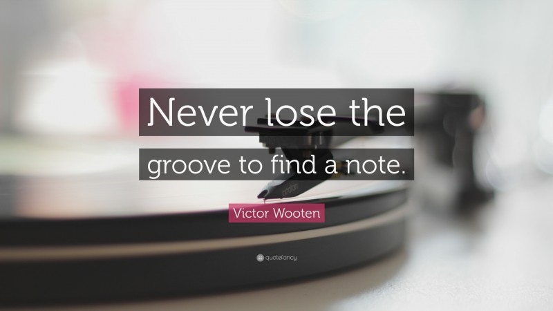 Victor Wooten Quote: “Never lose the groove to find a note.”