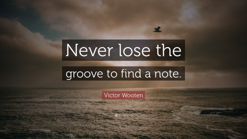 Victor Wooten Quote: “Never lose the groove to find a note.”