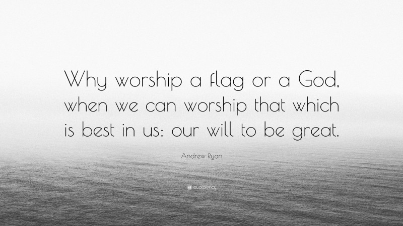 Andrew Ryan Quote: “Why worship a flag or a God, when we can worship that which is best in us: our will to be great.”