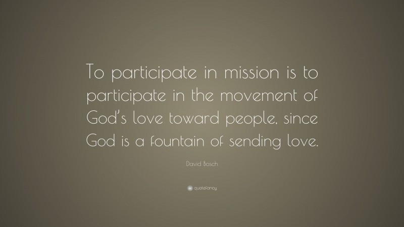 David Bosch Quote: “To participate in mission is to participate in the movement of God’s love toward people, since God is a fountain of sending love.”