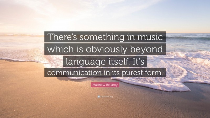 Matthew Bellamy Quote: “There’s something in music which is obviously beyond language itself. It’s communication in its purest form.”
