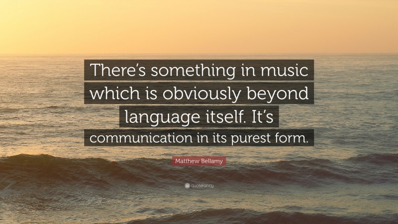 Matthew Bellamy Quote: “There’s something in music which is obviously beyond language itself. It’s communication in its purest form.”