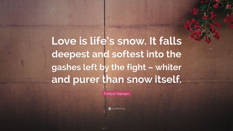 Fridtjof Nansen Quote: “Love is life’s snow. It falls deepest and softest into the gashes left by the fight – whiter and purer than snow itself.”