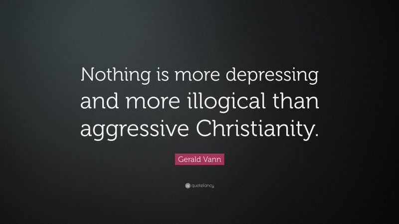 Gerald Vann Quote: “Nothing is more depressing and more illogical than aggressive Christianity.”
