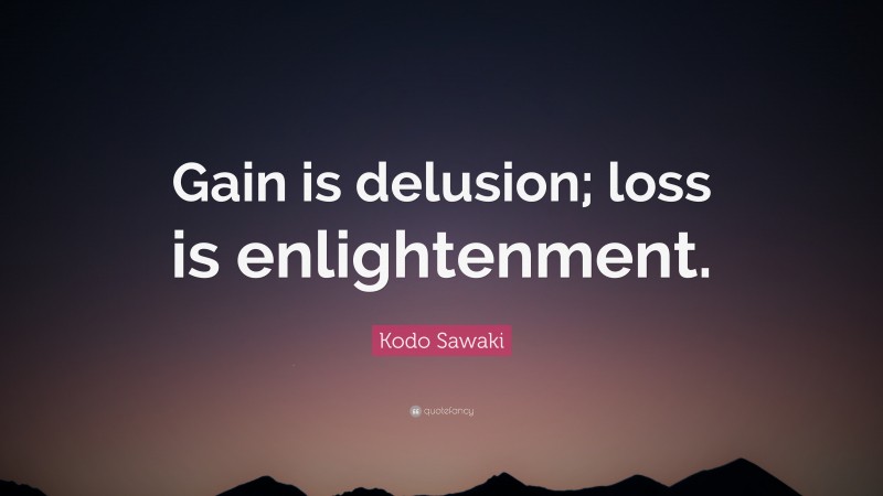 Kodo Sawaki Quote: “Gain is delusion; loss is enlightenment.”