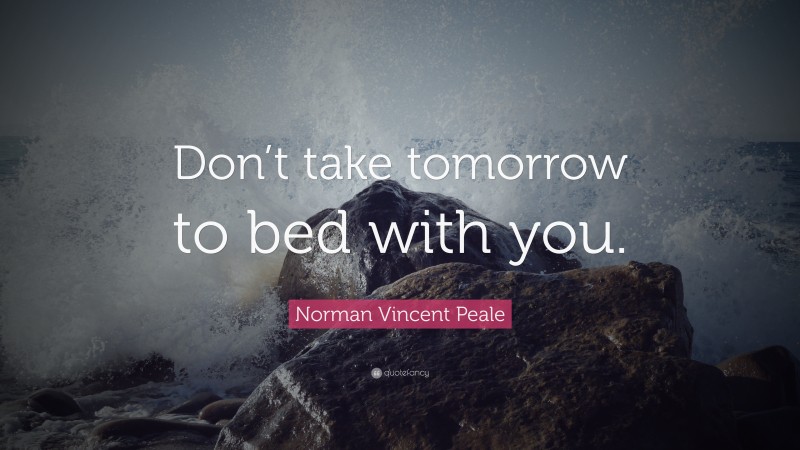 Norman Vincent Peale Quote: “Don’t take tomorrow to bed with you.”