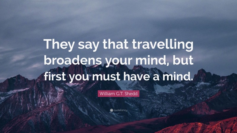 William G.T. Shedd Quote: “They say that travelling broadens your mind, but first you must have a mind.”