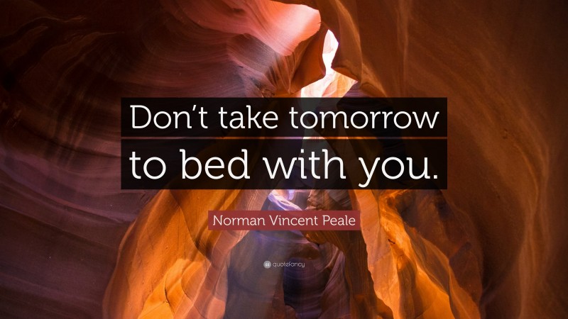 Norman Vincent Peale Quote: “Don’t take tomorrow to bed with you.”