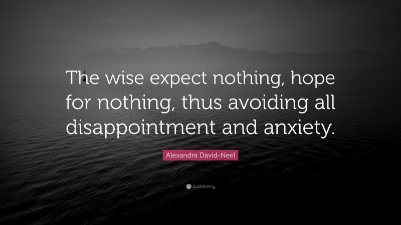 Alexandra David-Neel Quote: “The wise expect nothing, hope for nothing, thus avoiding all disappointment and anxiety.”