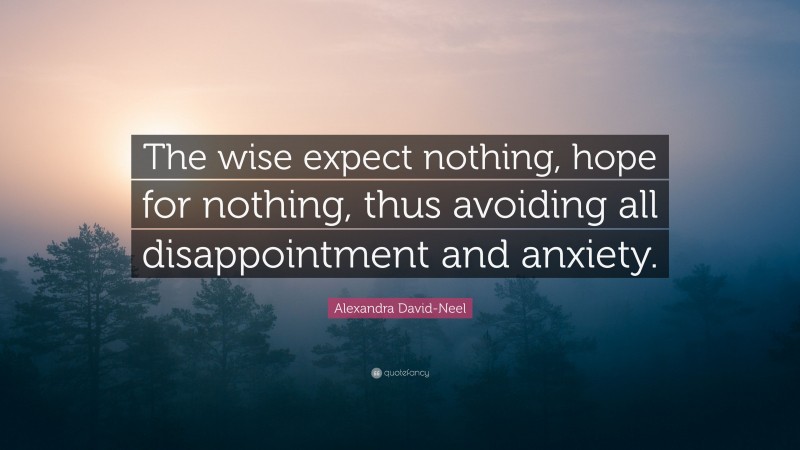 Alexandra David-Neel Quote: “The wise expect nothing, hope for nothing, thus avoiding all disappointment and anxiety.”