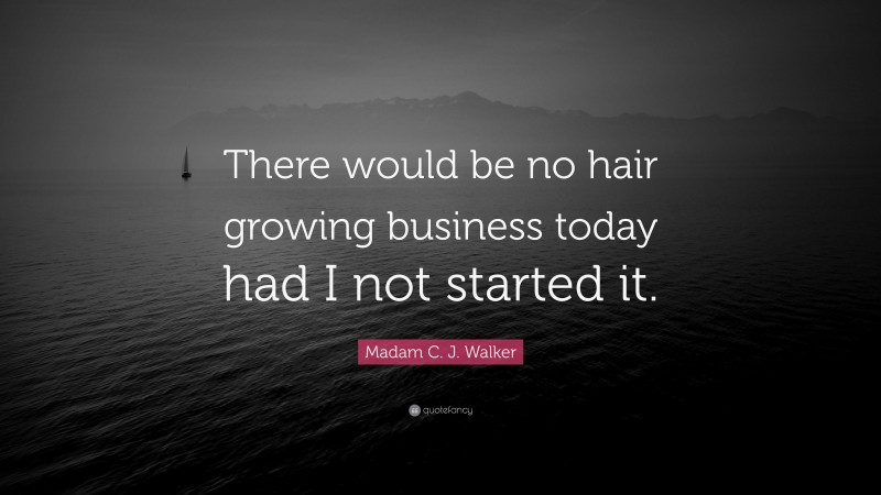 Madam C. J. Walker Quote: “There would be no hair growing business today had I not started it.”