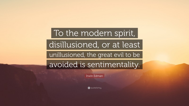 Irwin Edman Quote: “To the modern spirit, disillusioned, or at least unillusioned, the great evil to be avoided is sentimentality.”