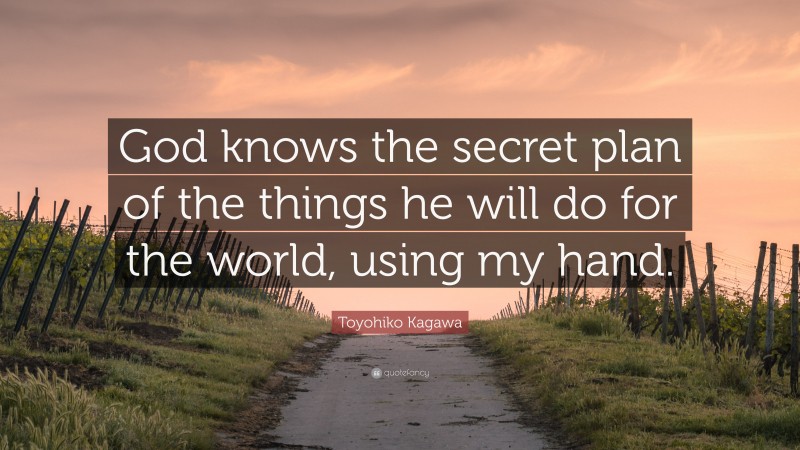 Toyohiko Kagawa Quote: “God knows the secret plan of the things he will do for the world, using my hand.”