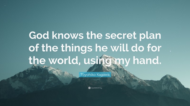 Toyohiko Kagawa Quote: “God knows the secret plan of the things he will do for the world, using my hand.”