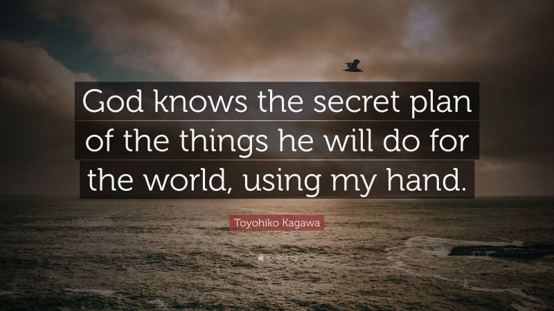Toyohiko Kagawa Quote: “God knows the secret plan of the things he will do for the world, using my hand.”