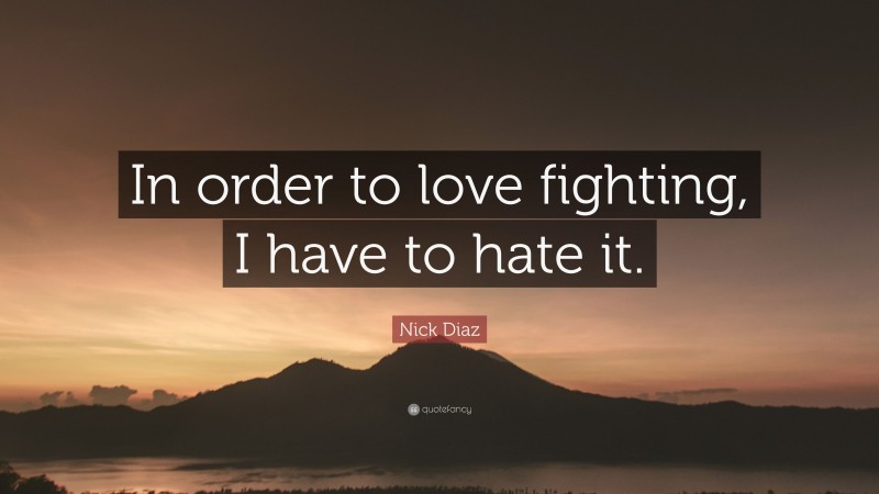 Nick Diaz Quote: “In order to love fighting, I have to hate it.”