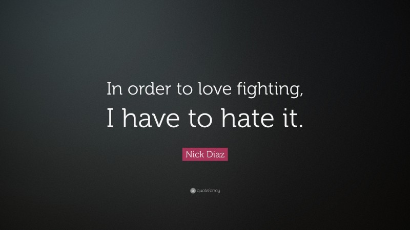 Nick Diaz Quote: “In order to love fighting, I have to hate it.”