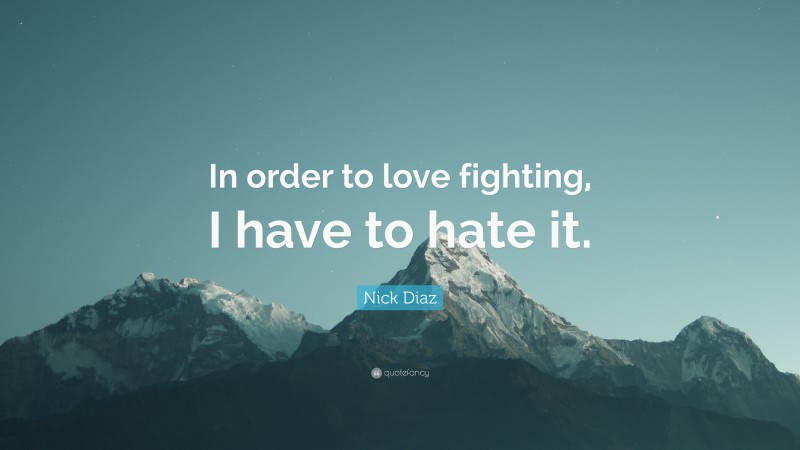 Nick Diaz Quote: “In order to love fighting, I have to hate it.”