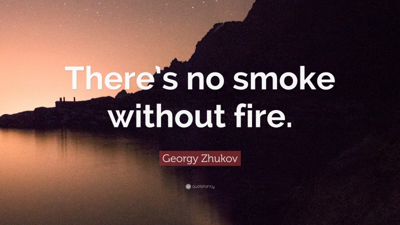 Georgy Zhukov Quote: “There’s no smoke without fire.”