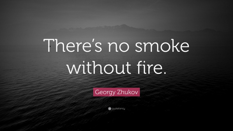 Georgy Zhukov Quote: “There’s no smoke without fire.”