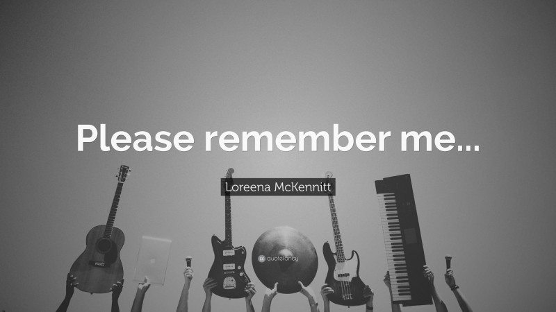 Loreena McKennitt Quote: “Please remember me...”