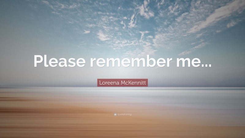 Loreena McKennitt Quote: “Please remember me...”