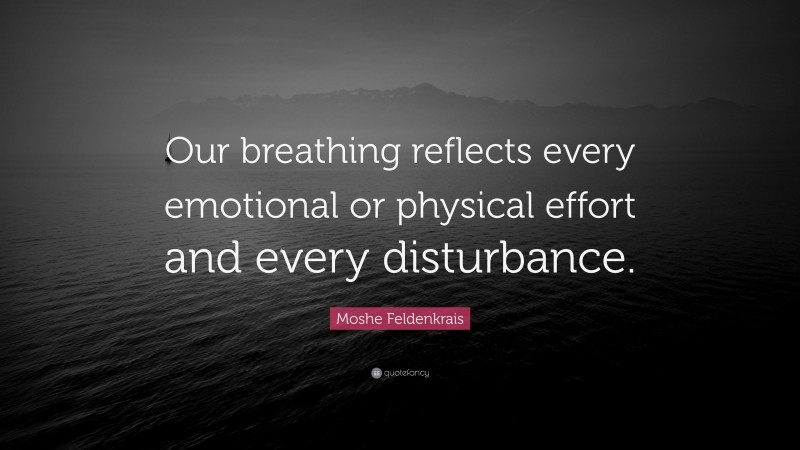 Moshe Feldenkrais Quote: “Our breathing reflects every emotional or physical effort and every disturbance.”
