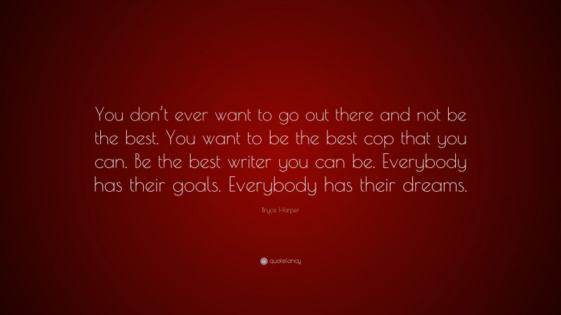 Bryce Harper Quote: “You don’t ever want to go out there and not be the best. You want to be the best cop that you can. Be the best writer you can be. Everybody has their goals. Everybody has their dreams.”