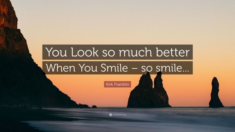 Kirk Franklin Quote: “You Look so much better When You Smile – so smile...”