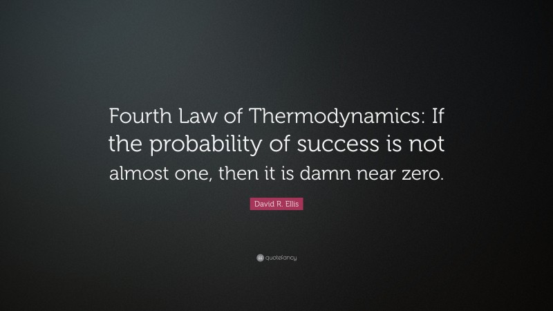 David R. Ellis Quote: “Fourth Law of Thermodynamics: If the probability of success is not almost one, then it is damn near zero.”