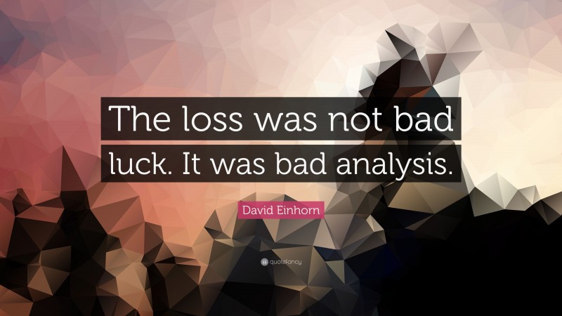 David Einhorn Quote: “The loss was not bad luck. It was bad analysis.”