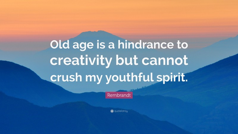Rembrandt Quote: “Old age is a hindrance to creativity but cannot crush my youthful spirit.”