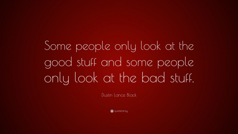 Dustin Lance Black Quote: “Some people only look at the good stuff and some people only look at the bad stuff.”