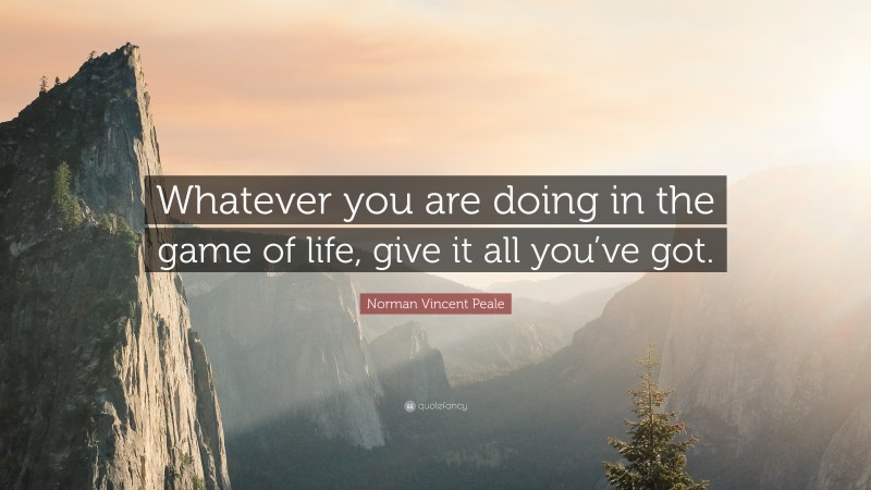 Norman Vincent Peale Quote: “Whatever you are doing in the game of life, give it all you’ve got.”