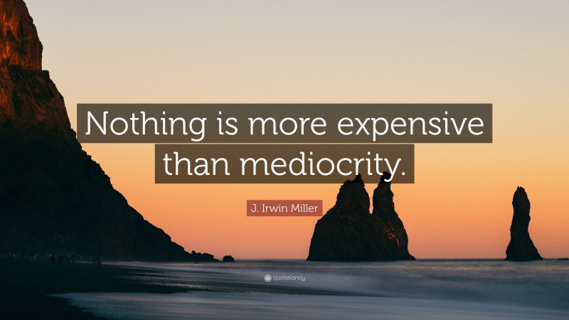 J. Irwin Miller Quote: “Nothing is more expensive than mediocrity.”
