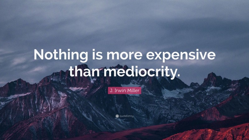 J. Irwin Miller Quote: “Nothing is more expensive than mediocrity.”